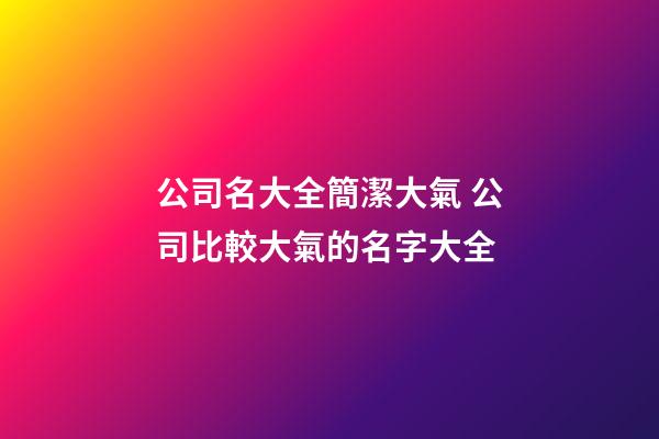 公司名大全簡潔大氣 公司比較大氣的名字大全-第1張-公司起名-玄機派